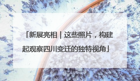 新展亮相｜这些照片，构建起观察四川变迁的独特视角