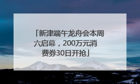 新津端午龙舟会本周六启幕，200万元消费券30日开抢