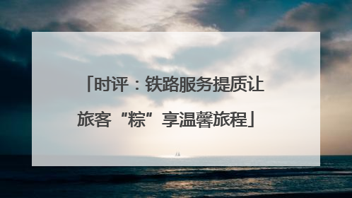 时评：铁路服务提质让旅客“粽”享温馨旅程