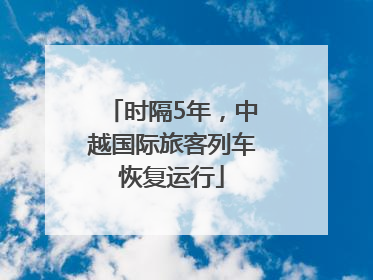 时隔5年，中越国际旅客列车恢复运行
