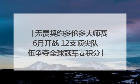 无畏契约多伦多大师赛6月开战 12支顶尖队伍争夺全球冠军赛积分