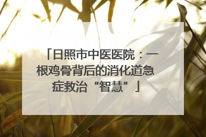 日照市中医医院：一根鸡骨背后的消化道急症救治“智慧”