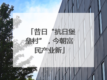 昔日“抗日堡垒村”，今朝富民产业新