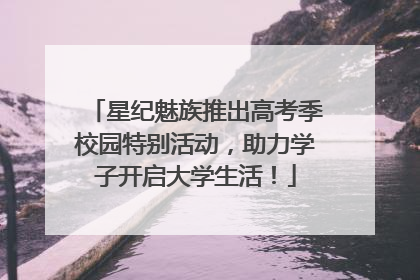 星纪魅族推出高考季校园特别活动，助力学子开启大学生活！