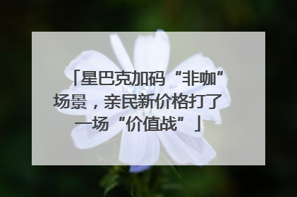 星巴克加码“非咖”场景，亲民新价格打了一场“价值战”