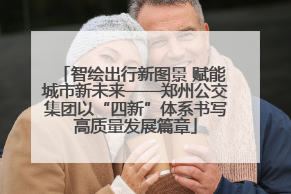 智绘出行新图景 赋能城市新未来——郑州公交集团以“四新”体系书写高质量发展篇章