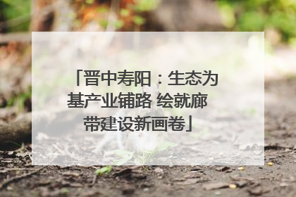 晋中寿阳：生态为基产业铺路 绘就廊带建设新画卷