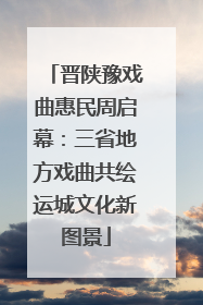 晋陕豫戏曲惠民周启幕：三省地方戏曲共绘运城文化新图景