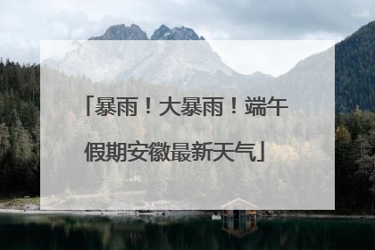 暴雨！大暴雨！端午假期安徽最新天气