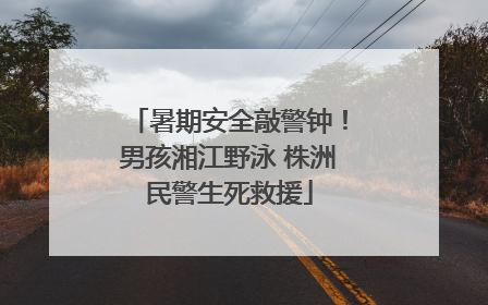暑期安全敲警钟！男孩湘江野泳 株洲民警生死救援