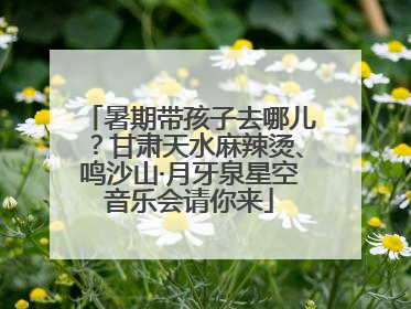 暑期带孩子去哪儿？甘肃天水麻辣烫、鸣沙山·月牙泉星空音乐会请你来