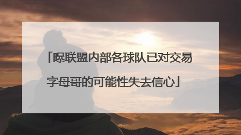 曝联盟内部各球队已对交易字母哥的可能性失去信心
