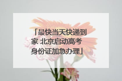 最快当天快递到家 北京启动高考身份证加急办理