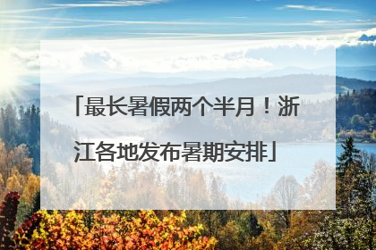 最长暑假两个半月！浙江各地发布暑期安排