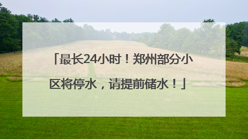 最长24小时！郑州部分小区将停水，请提前储水！