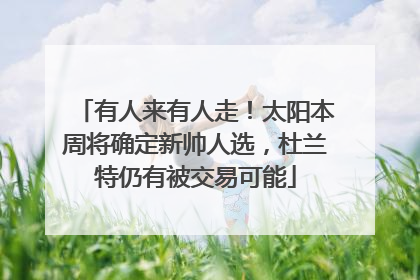 有人来有人走！太阳本周将确定新帅人选，杜兰特仍有被交易可能