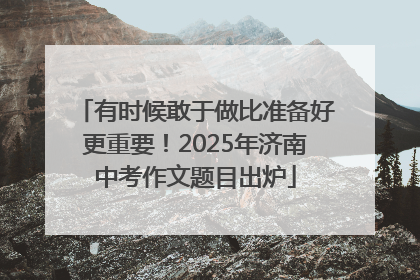 有时候敢于做比准备好更重要！2025年济南中考作文题目出炉