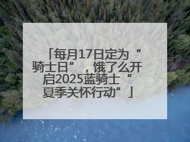 每月17日定为“骑士日”，饿了么开启2025蓝骑士“夏季关怀行动”