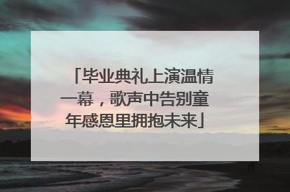 毕业典礼上演温情一幕，歌声中告别童年感恩里拥抱未来