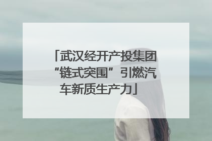武汉经开产投集团“链式突围”引燃汽车新质生产力