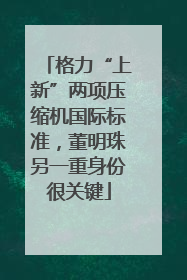 格力“上新”两项压缩机国际标准，董明珠另一重身份很关键