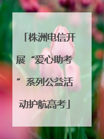 株洲电信开展“爱心助考”系列公益活动护航高考
