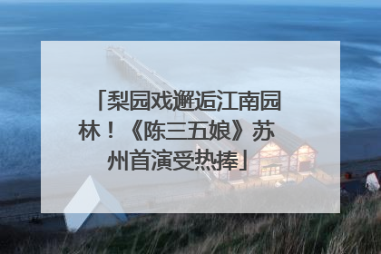 梨园戏邂逅江南园林！《陈三五娘》苏州首演受热捧