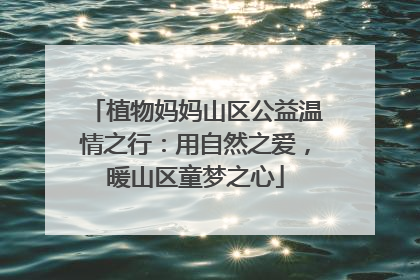 植物妈妈山区公益温情之行：用自然之爱，暖山区童梦之心