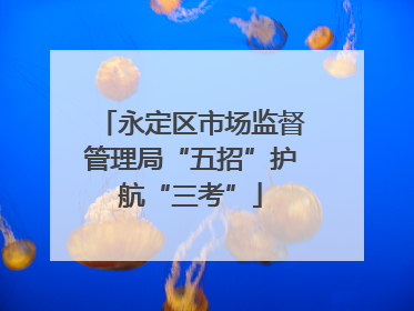 永定区市场监督管理局“五招”护航“三考”
