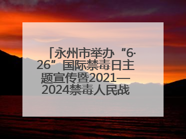 永州市举办“6·26”国际禁毒日主题宣传暨2021—2024禁毒人民战争成果展活动