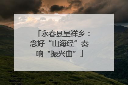永春县呈祥乡：念好“山海经”奏响“振兴曲”