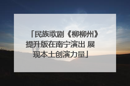民族歌剧《柳柳州》提升版在南宁演出 展现本土创演力量
