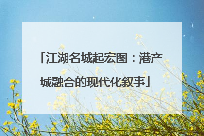 江湖名城起宏图：港产城融合的现代化叙事