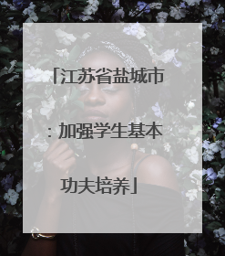 江苏省盐城市：加强学生基本功夫培养