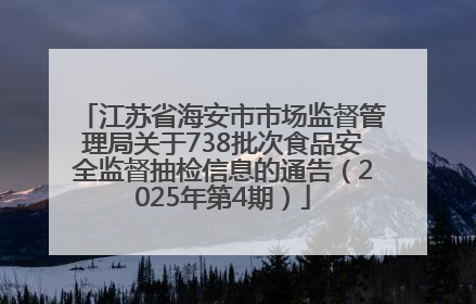 江苏省海安市市场监督管理局关于738批次食品安全监督抽检信息的通告（2025年第4期）