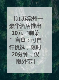 江苏常州一豪华酒店推出10元“剩菜”盲盒：可自行挑选，限时20分钟，仅限外带