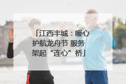 江西丰城：暖心护航龙舟节 服务架起“连心”桥
