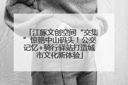 江豚文创空间“交集”惊艳中山码头！公交记忆+骑行驿站打造城市文化新体验