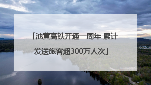 池黄高铁开通一周年 累计发送旅客超300万人次