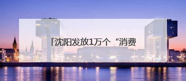 沈阳发放1万个“消费券包”，每份3张共计180元，领取方式→
