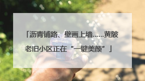 沥青铺路、壁画上墙……黄陂老旧小区正在“一键美颜”