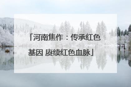 河南焦作：传承红色基因 赓续红色血脉