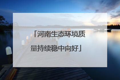 河南生态环境质量持续稳中向好