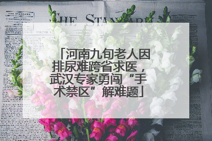 河南九旬老人因排尿难跨省求医，武汉专家勇闯“手术禁区”解难题