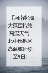 河南将现大范围持续高温天气 北中部地区高温或延续至9日