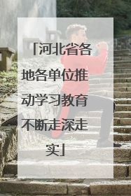 河北省各地各单位推动学习教育不断走深走实
