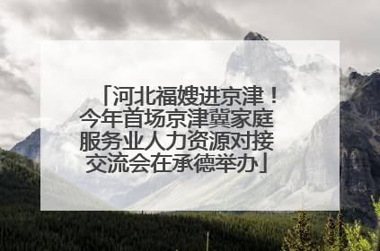 河北福嫂进京津！今年首场京津冀家庭服务业人力资源对接交流会在承德举办