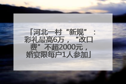 河北一村“新规”：彩礼最高6万，“改口费”不超2000元，婚宴限每户1人参加