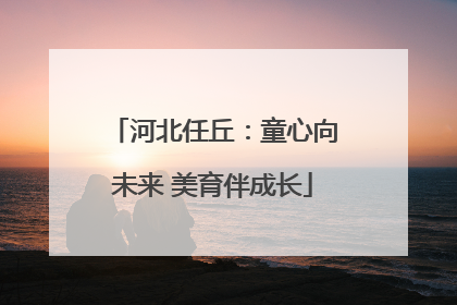 河北任丘：童心向未来 美育伴成长