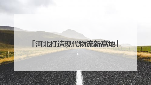 河北打造现代物流新高地